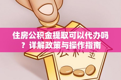 屏东住房公积金提取可以代办吗？详解政策与操作指南