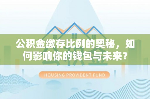 屏东公积金缴存比例的奥秘，如何影响你的钱包与未来？
