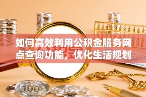 屏东如何高效利用公积金服务网点查询功能，优化生活规划