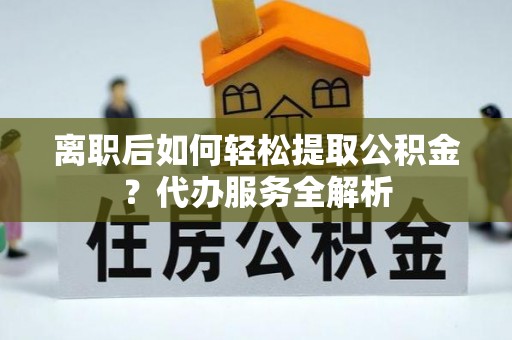 屏东离职后如何轻松提取公积金？代办服务全解析