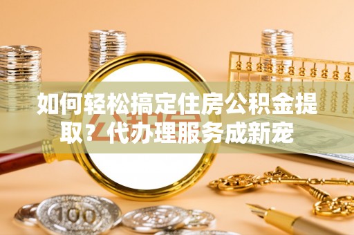 屏东如何轻松搞定住房公积金提取？代办理服务成新宠