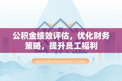 屏东公积金绩效评估，优化财务策略，提升员工福利
