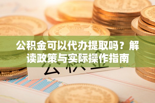 屏东公积金可以代办提取吗？解读政策与实际操作指南