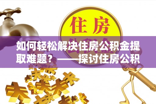 屏东如何轻松解决住房公积金提取难题？——探讨住房公积金提取代办服务