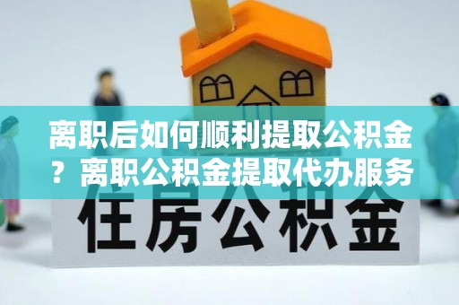 屏东离职后如何顺利提取公积金？离职公积金提取代办服务帮你搞定！