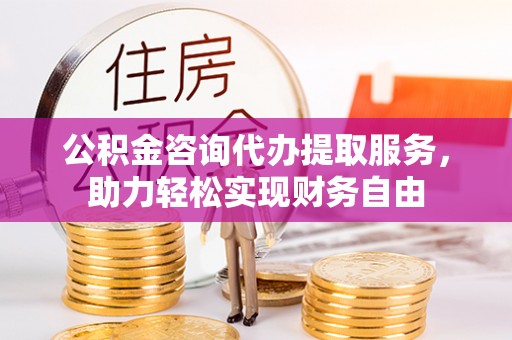 屏东公积金咨询代办提取服务，助力轻松实现财务自由
