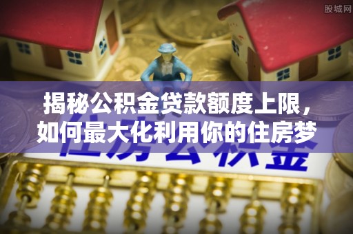 屏东揭秘公积金贷款额度上限，如何最大化利用你的住房梦想资金？