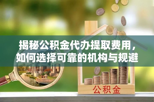屏东揭秘公积金代办提取费用，如何选择可靠的机构与规避潜在风险