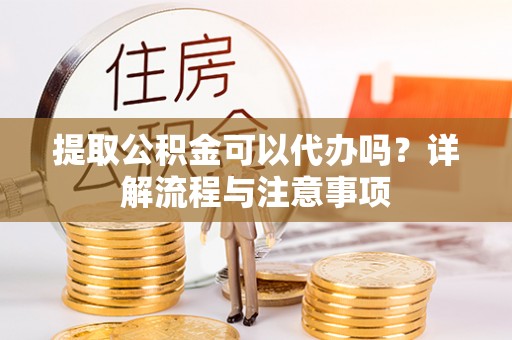 屏东提取公积金可以代办吗？详解流程与注意事项