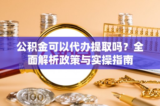 屏东公积金可以代办提取吗？全面解析政策与实操指南