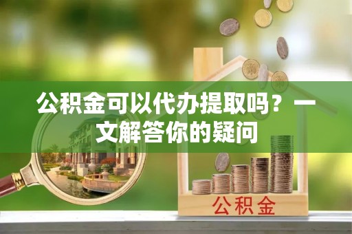 屏东公积金可以代办提取吗？一文解答你的疑问
