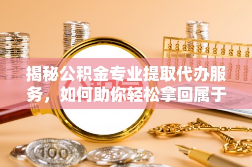 屏东揭秘公积金专业提取代办服务，如何助你轻松拿回属于你的资金