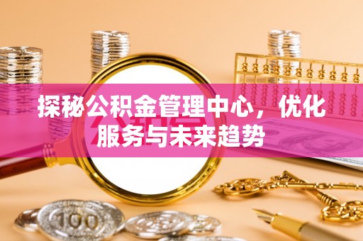 屏东探秘公积金管理中心，优化服务与未来趋势