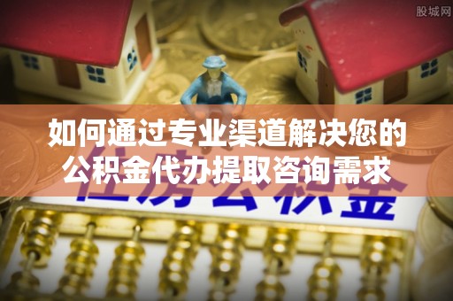 屏东如何通过专业渠道解决您的公积金代办提取咨询需求