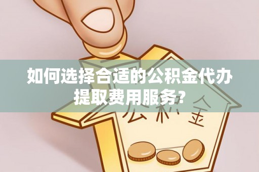 屏东如何选择合适的公积金代办提取费用服务？
