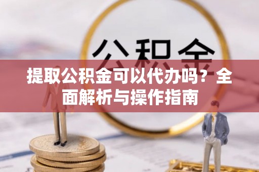屏东提取公积金可以代办吗？全面解析与操作指南