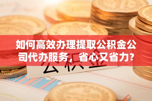 屏东如何高效办理提取公积金公司代办服务，省心又省力？