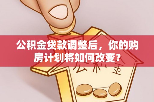 屏东公积金贷款调整后，你的购房计划将如何改变？