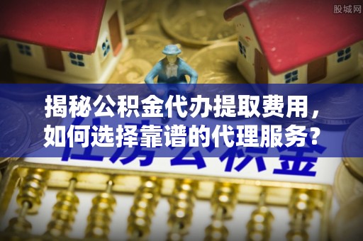 屏东揭秘公积金代办提取费用，如何选择靠谱的代理服务？