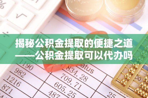 屏东揭秘公积金提取的便捷之道——公积金提取可以代办吗？