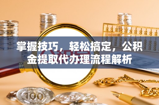 屏东掌握技巧，轻松搞定，公积金提取代办理流程解析