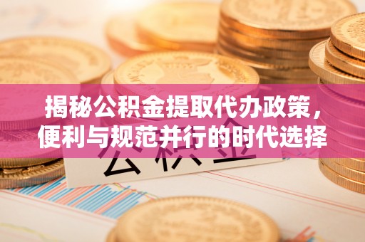 屏东揭秘公积金提取代办政策，便利与规范并行的时代选择