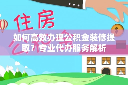 屏东如何高效办理公积金装修提取？专业代办服务解析