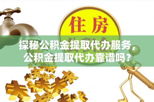 屏东探秘公积金提取代办服务，公积金提取代办靠谱吗？