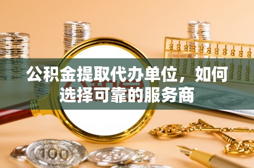 屏东公积金提取代办单位，如何选择可靠的服务商