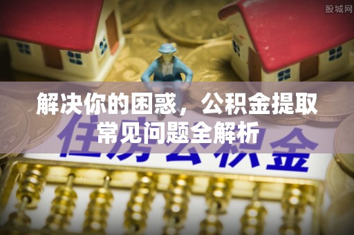 屏东解决你的困惑，公积金提取常见问题全解析