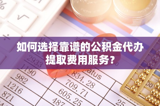 屏东如何选择靠谱的公积金代办提取费用服务？