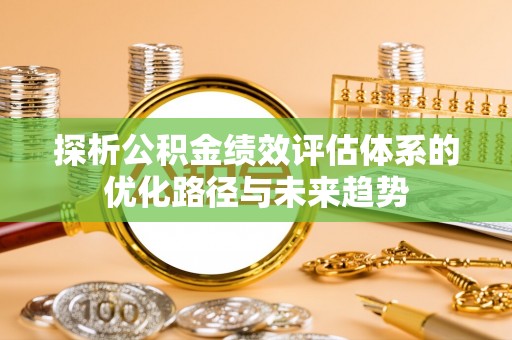 屏东探析公积金绩效评估体系的优化路径与未来趋势