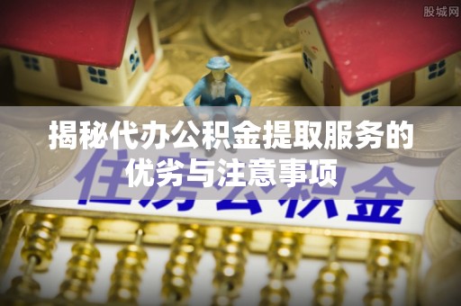 屏东揭秘代办公积金提取服务的优劣与注意事项