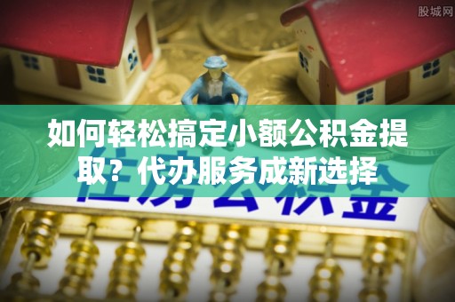 屏东如何轻松搞定小额公积金提取？代办服务成新选择