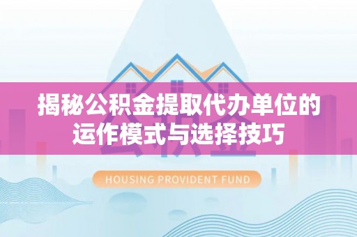 屏东揭秘公积金提取代办单位的运作模式与选择技巧