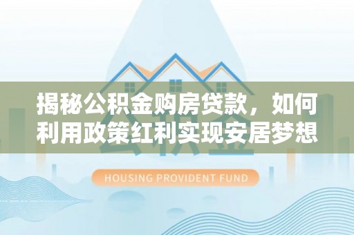 屏东揭秘公积金购房贷款，如何利用政策红利实现安居梦想