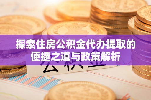屏东探索住房公积金代办提取的便捷之道与政策解析