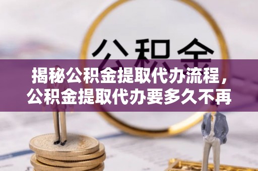 屏东揭秘公积金提取代办流程，公积金提取代办要多久不再是谜题