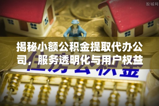 屏东揭秘小额公积金提取代办公司，服务透明化与用户权益保障