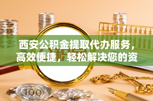 屏东西安公积金提取代办服务，高效便捷，轻松解决您的资金需求