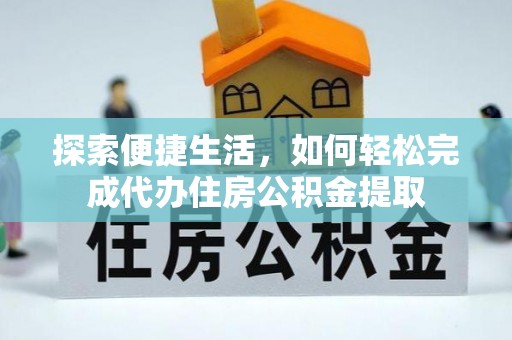 屏东探索便捷生活，如何轻松完成代办住房公积金提取