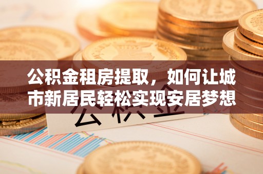 屏东公积金租房提取，如何让城市新居民轻松实现安居梦想