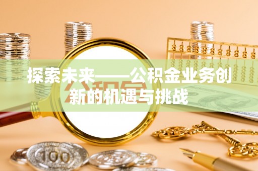 屏东探索未来——公积金业务创新的机遇与挑战