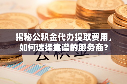 屏东揭秘公积金代办提取费用，如何选择靠谱的服务商？