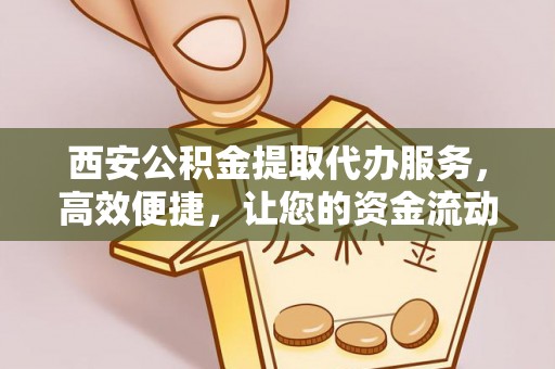 屏东西安公积金提取代办服务，高效便捷，让您的资金流动更灵活