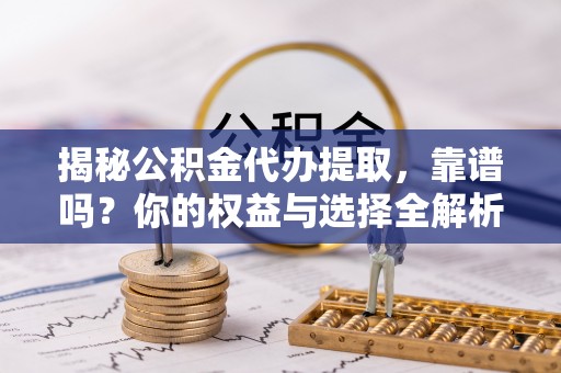 屏东揭秘公积金代办提取，靠谱吗？你的权益与选择全解析