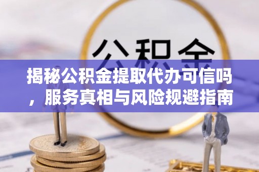 屏东揭秘公积金提取代办可信吗，服务真相与风险规避指南
