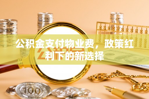 屏东公积金支付物业费，政策红利下的新选择