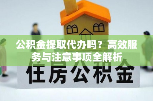 屏东公积金提取代办吗？高效服务与注意事项全解析