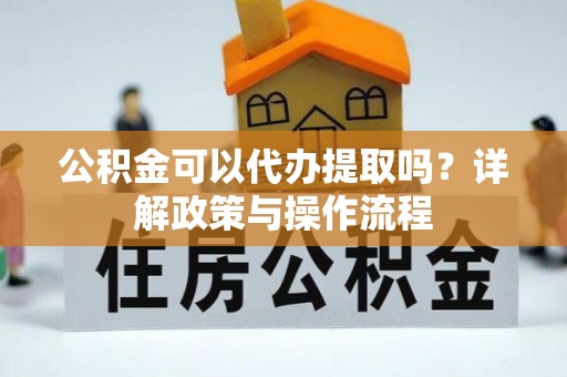 屏东公积金可以代办提取吗？详解政策与操作流程
